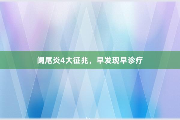 阑尾炎4大征兆，早发现早诊疗