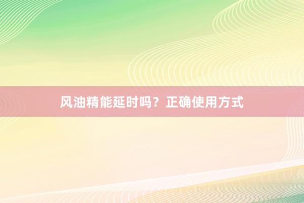 风油精能延时吗？正确使用方式