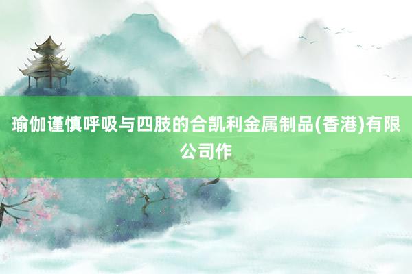 瑜伽谨慎呼吸与四肢的合凯利金属制品(香港)有限公司作