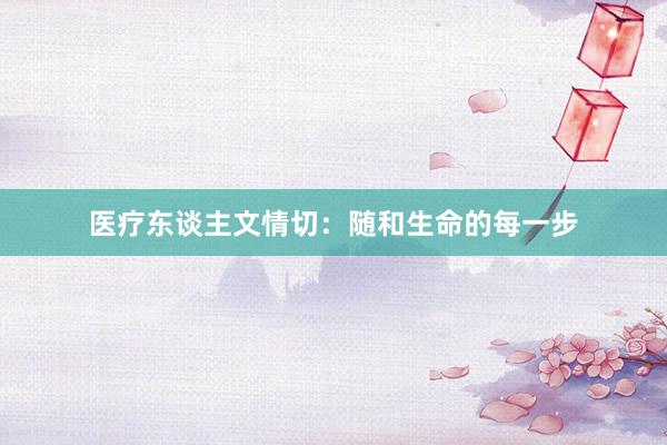 医疗东谈主文情切：随和生命的每一步