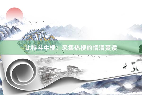 比特斗牛梗：采集热梗的情清爽读